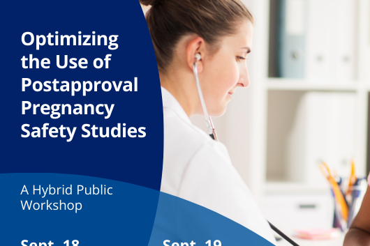 The background of the graphic is a photo of a doctor, who holds a stethoscope to the abdomen of a pregnant woman in a brightly lit office. The photo is cut off on the left by intersecting blue circles that provide a background for the text. The text reads: Optimizing the Use of Postapproval Pregnancy Safety Studies, a Hybrid Public Workshop. September 18, 10am - 4pm and September 19, 10am - 2:30pm. National Press Club, Washington DC, or virtual via Zoom.